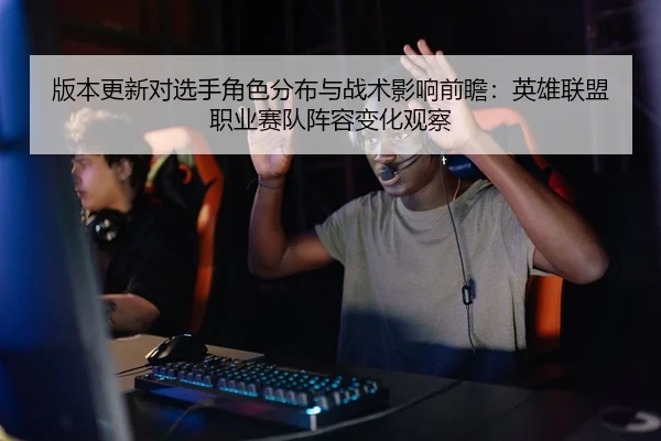 版本更新对选手角色分布与战术影响前瞻：英雄联盟职业赛队阵容变化观察