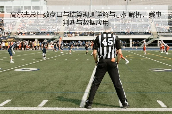 高尔夫总杆数盘口与结算规则详解与示例解析，赛事判断与数据应用