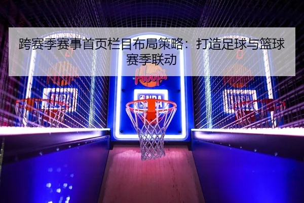 跨赛季赛事首页栏目布局策略：打造足球与篮球赛季联动