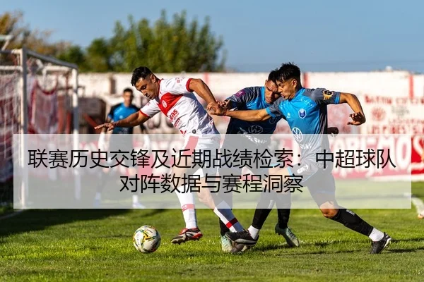 联赛历史交锋及近期战绩检索：中超球队对阵数据与赛程洞察