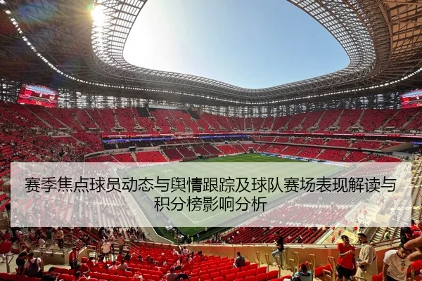 赛季焦点球员动态与舆情跟踪及球队赛场表现解读与积分榜影响分析