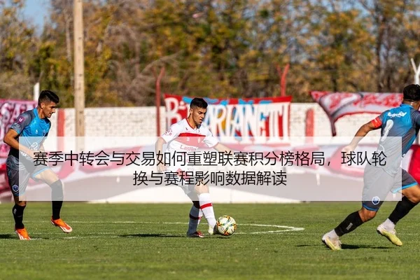 赛季中转会与交易如何重塑联赛积分榜格局，球队轮换与赛程影响数据解读