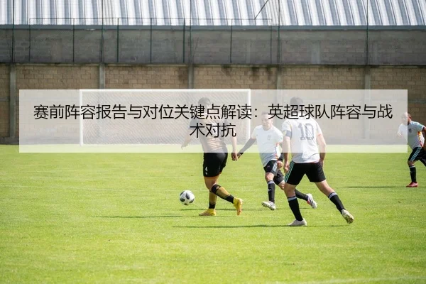 赛前阵容报告与对位关键点解读：英超球队阵容与战术对抗