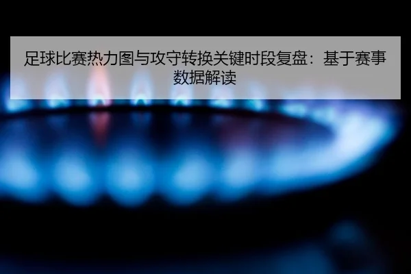 zu-qiu-bi-sai-re-li-tu-yu-gong-shou-zhuan-huan-guan-jian-shi-duan-fu-pan-ji-yu-sai-shi-shu-ju-jie-du-2-911.jpg