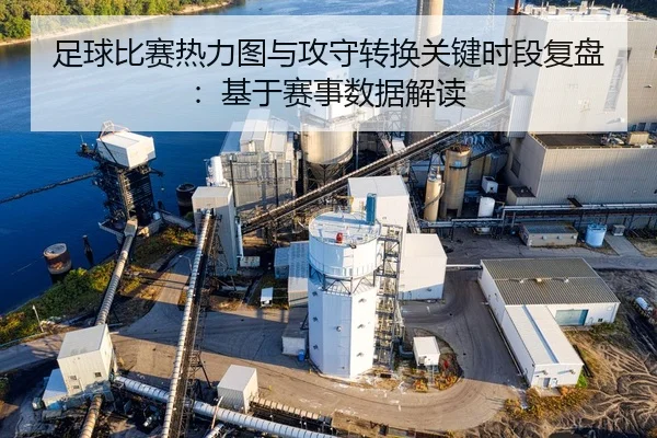 足球比赛热力图与攻守转换关键时段复盘：基于赛事数据解读