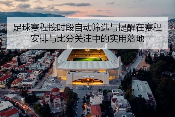 足球赛程按时段自动筛选与提醒在赛程安排与比分关注中的实用落地