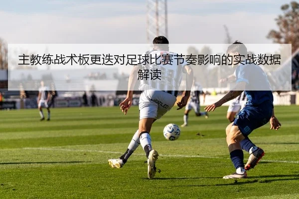主教练战术板更迭对足球比赛节奏影响的实战数据解读