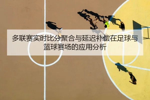 多联赛实时比分聚合与延迟补偿在足球与篮球赛场的应用分析