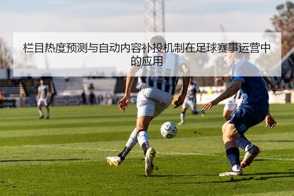 栏目热度预测与自动内容补投机制在足球赛事运营中的应用